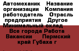 Автомеханик › Название организации ­ Компания-работодатель › Отрасль предприятия ­ Другое › Минимальный оклад ­ 1 - Все города Работа » Вакансии   . Пермский край,Губаха г.